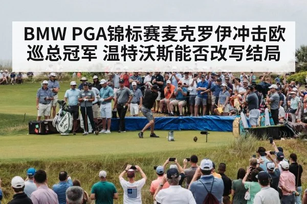 BMW PGA锦标赛麦克罗伊冲击欧巡总冠军 温特沃斯能否改写结局（kaiyun）