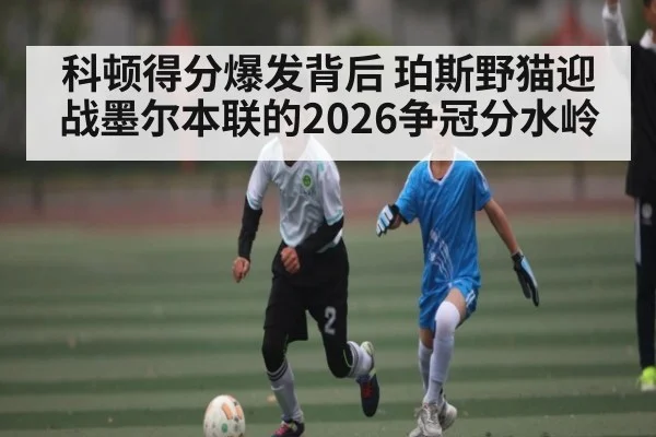 科顿得分爆发背后 珀斯野猫迎战墨尔本联的2026争冠分水岭（kaiyun）