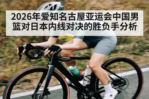 2026年爱知名古屋亚运会中国男篮对日本内线对决的胜负手分析（kaiyun）